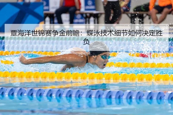 覃海洋世锦赛争金前瞻：蝶泳技术细节如何决定胜负